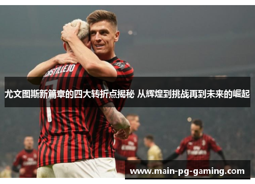 尤文图斯新篇章的四大转折点揭秘 从辉煌到挑战再到未来的崛起