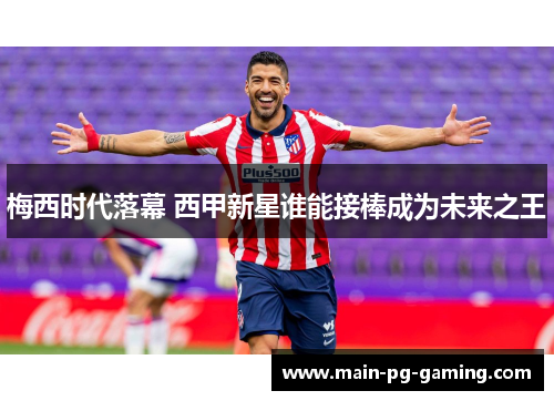 梅西时代落幕 西甲新星谁能接棒成为未来之王